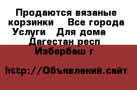 Продаются вязаные корзинки  - Все города Услуги » Для дома   . Дагестан респ.,Избербаш г.